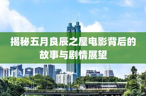 揭秘五月良辰之屋电影背后的故事与剧情展望