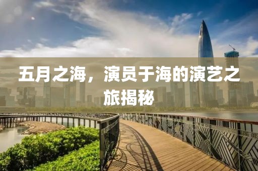 五月之海，演员于海的演艺之旅揭秘