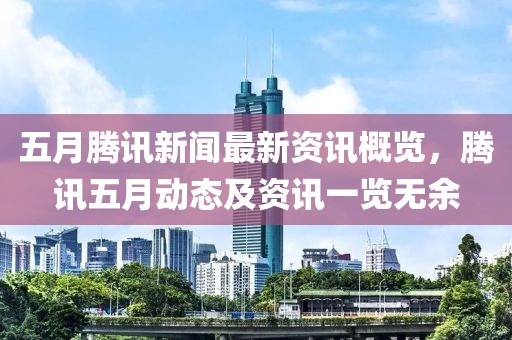 五月腾讯新闻最新资讯概览，腾讯五月动态及资讯一览无余