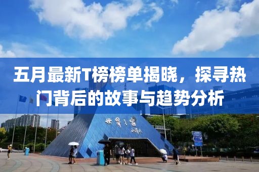 五月最新T榜榜单揭晓，探寻热门背后的故事与趋势分析