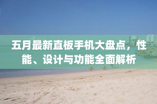 五月最新直板手机大盘点，性能、设计与功能全面解析