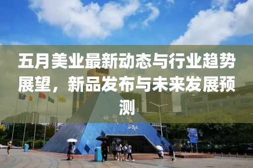 五月美业最新动态与行业趋势展望，新品发布与未来发展预测