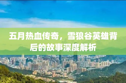 五月热血传奇，雪狼谷英雄背后的故事深度解析