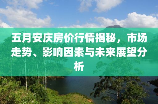 五月安庆房价行情揭秘，市场走势、影响因素与未来展望分析