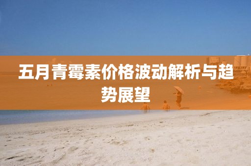 五月青霉素价格波动解析与趋势展望