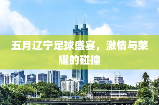 五月辽宁足球盛宴，激情与荣耀的碰撞