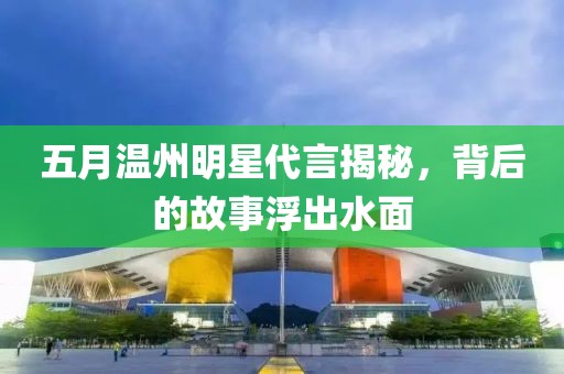 五月温州明星代言揭秘，背后的故事浮出水面