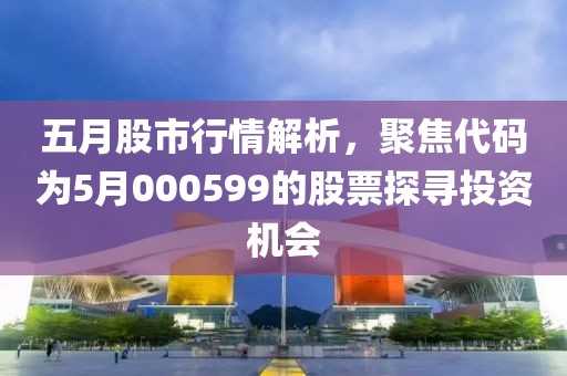 五月股市行情解析，聚焦代码为5月000599的股票探寻投资机会