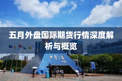 五月外盘国际期货行情深度解析与概览