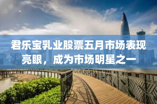 君乐宝乳业股票五月市场表现亮眼，成为市场明星之一