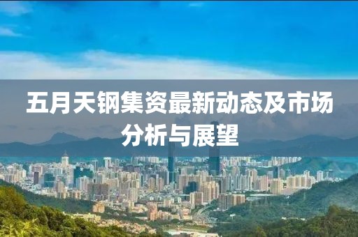 五月天钢集资最新动态及市场分析与展望