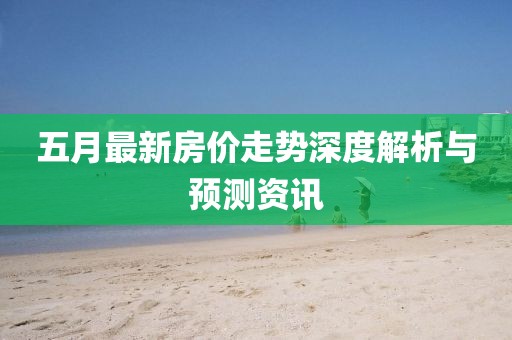 五月最新房价走势深度解析与预测资讯
