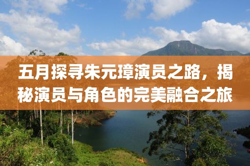 五月探寻朱元璋演员之路，揭秘演员与角色的完美融合之旅