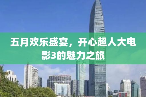 五月欢乐盛宴，开心超人大电影3的魅力之旅