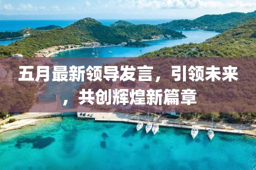 五月最新领导发言，引领未来，共创辉煌新篇章