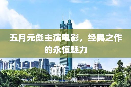 五月元彪主演电影，经典之作的永恒魅力