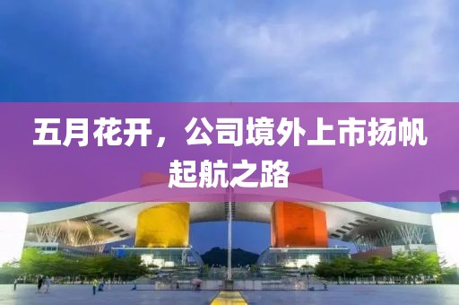 五月花开，公司境外上市扬帆起航之路