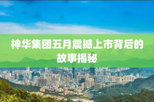 神华集团五月震撼上市背后的故事揭秘