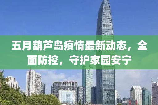 五月葫芦岛疫情最新动态，全面防控，守护家园安宁