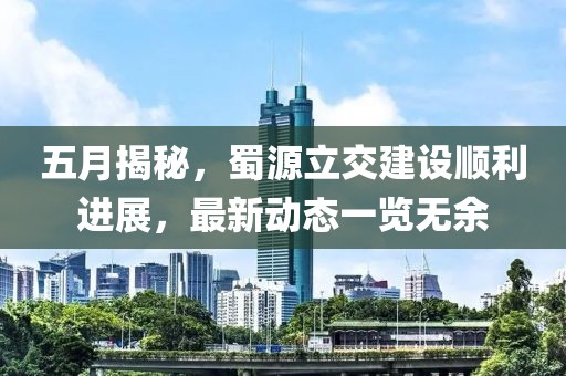 五月揭秘，蜀源立交建设顺利进展，最新动态一览无余