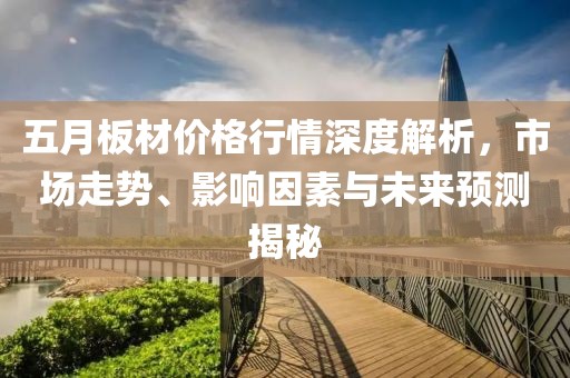 五月板材价格行情深度解析，市场走势、影响因素与未来预测揭秘