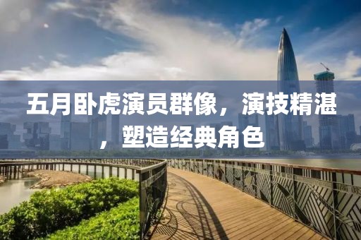 五月卧虎演员群像，演技精湛，塑造经典角色
