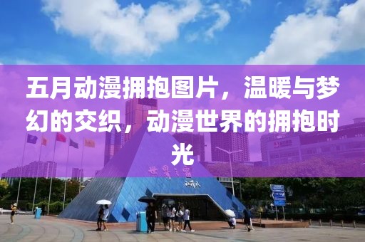 五月动漫拥抱图片，温暖与梦幻的交织，动漫世界的拥抱时光