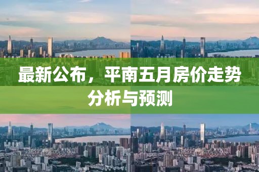 最新公布，平南五月房价走势分析与预测