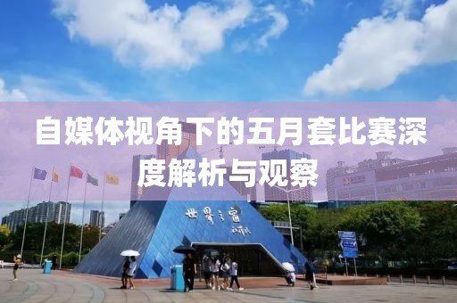 自媒体视角下的五月套比赛深度解析与观察