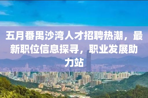 五月番禺沙湾人才招聘热潮，最新职位信息探寻，职业发展助力站