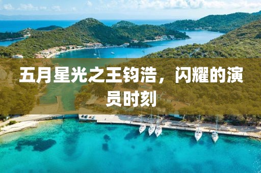 五月星光之王钧浩，闪耀的演员时刻