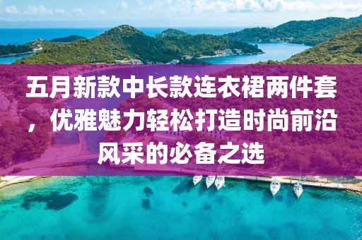 五月新款中长款连衣裙两件套，优雅魅力轻松打造时尚前沿风采的必备之选
