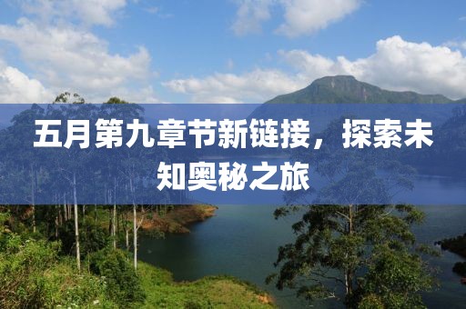 五月第九章节新链接，探索未知奥秘之旅