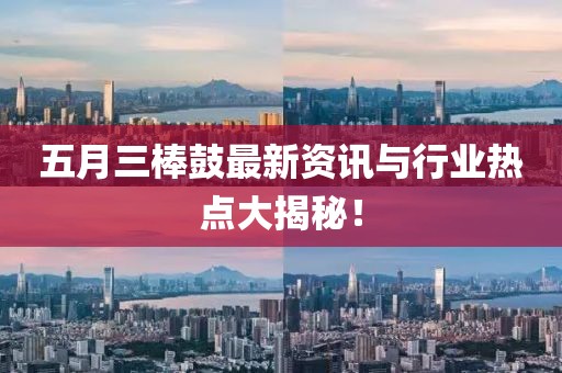 五月三棒鼓最新资讯与行业热点大揭秘！
