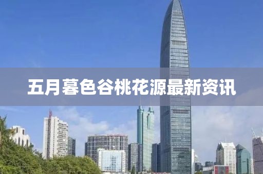 五月暮色谷桃花源最新资讯