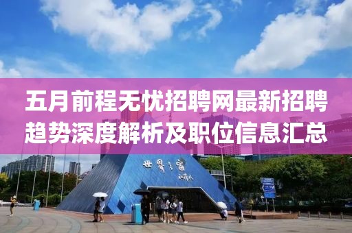 五月前程无忧招聘网最新招聘趋势深度解析及职位信息汇总