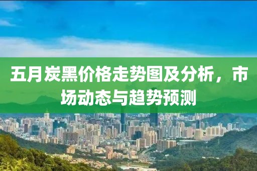 五月炭黑价格走势图及分析，市场动态与趋势预测