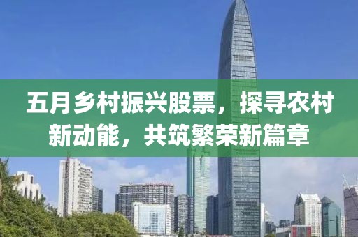 五月乡村振兴股票，探寻农村新动能，共筑繁荣新篇章