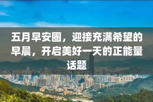 五月早安圈，迎接充满希望的早晨，开启美好一天的正能量话题