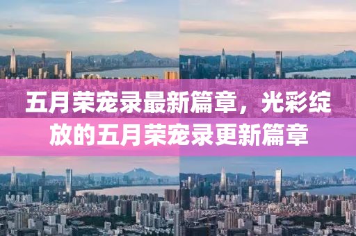 五月荣宠录最新篇章，光彩绽放的五月荣宠录更新篇章