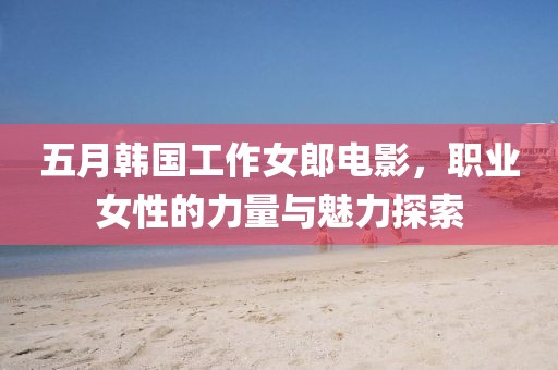 五月韩国工作女郎电影，职业女性的力量与魅力探索