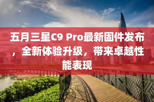 五月三星C9 Pro最新固件发布，全新体验升级，带来卓越性能表现