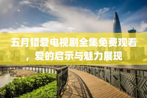 五月错爱电视剧全集免费观看，爱的启示与魅力展现