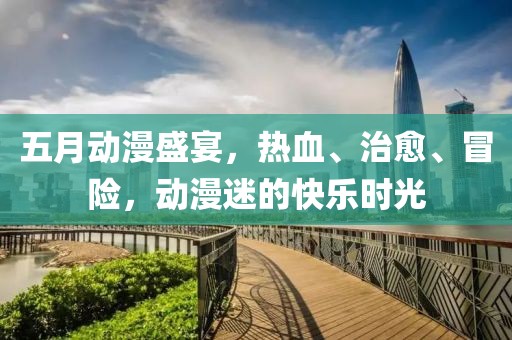 五月动漫盛宴，热血、治愈、冒险，动漫迷的快乐时光