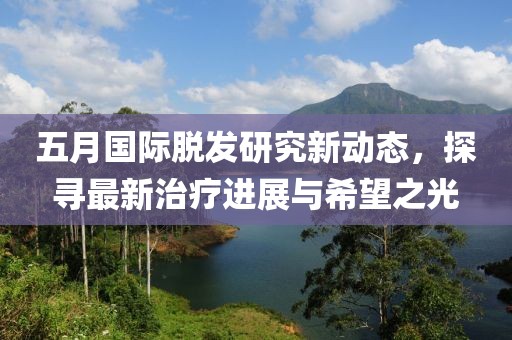 五月国际脱发研究新动态，探寻最新治疗进展与希望之光
