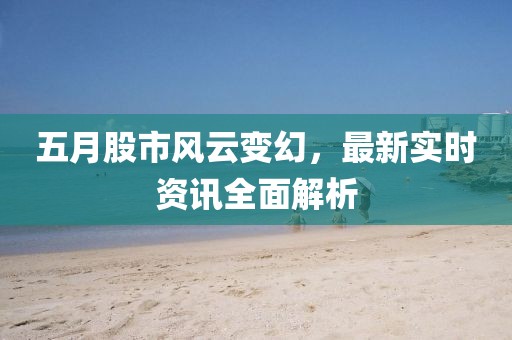 五月股市风云变幻，最新实时资讯全面解析