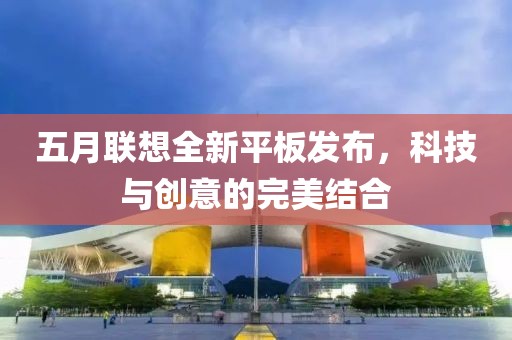 五月联想全新平板发布，科技与创意的完美结合