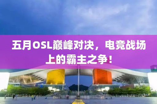 五月OSL巅峰对决，电竞战场上的霸主之争！