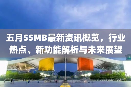 五月SSMB最新资讯概览，行业热点、新功能解析与未来展望