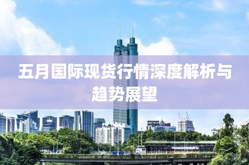 五月国际现货行情深度解析与趋势展望